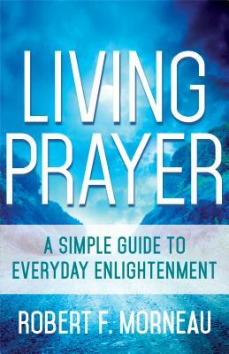 Living Prayer: A Simple Guide to Everyday Enlightenment by Robert F. Morneau