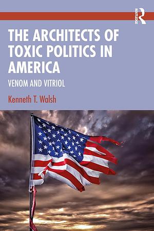 The Architects of Toxic Politics in America: Venom and Vitriol by Kenneth T. Walsh