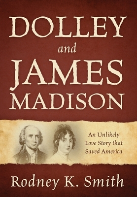 Dolley and James Madison: An Unlikely Love Story that Saved America by Rodney K. Smith