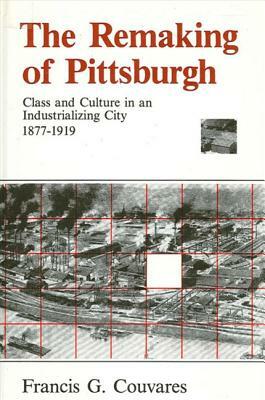 The Remaking of Pittsburgh: Class and Culture in an Industrializing City, 1877-1919 by Francis G. Couvares