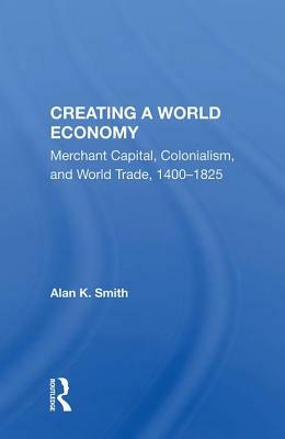 Creating a World Economy: Merchant Capital, Colonialism, and World Trade, 1400-1825 by Alan K. Smith