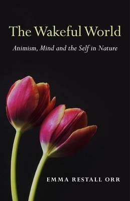 The Wakeful World: Animism, Mind and the Self in Nature by Emma Restall Orr