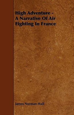 High Adventure - A Narrative Of Air Fighting In France by James Norman Hall