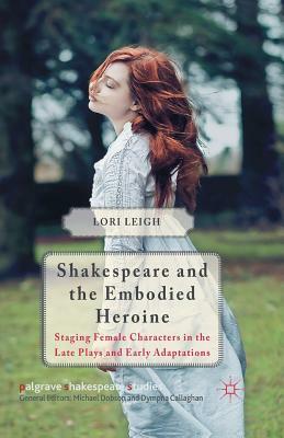 Shakespeare and the Embodied Heroine: Staging Female Characters in the Late Plays and Early Adaptations by L. Leigh