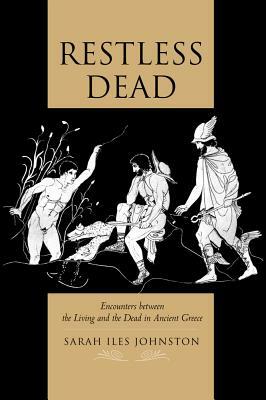 Restless Dead: Encounters Between the Living and the Dead in Ancient Greece by Sarah Iles Johnston