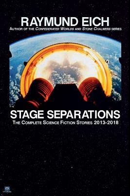 Stage Separations: The Complete Science Fiction Stories 2013-2018 by Raymund Eich