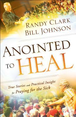 Anointed to Heal: True Stories and Practical Insight for Praying for the Sick by Randy Clark, Bill Johnson