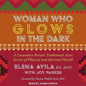 Woman Who Glows in the Dark: A Curandera Reveals Traditional Aztec Secrets of Physical and Spiritual Health by Elena Avila