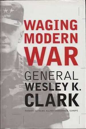 Waging Modern War Bosnia, Kosovo, And The Future Of Combat by Wesley K. Clark