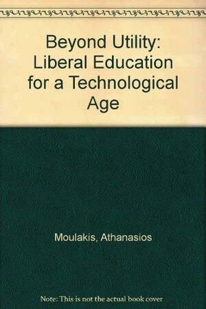 Beyond Utility: Liberal Education for a Technological Age by Athanasios Moulakis