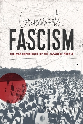 Grassroots Fascism: The War Experience of the Japanese People by Yoshiaki Yoshimi