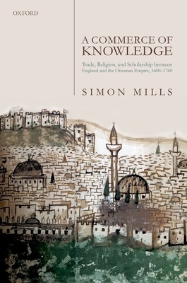 A Commerce of Knowledge: Trade, Religion, and Scholarship Between England and the Ottoman Empire, 1600-1760 by Simon Mills