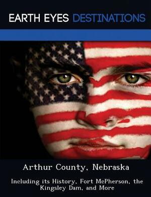 Arthur County, Nebraska: Including Its History, Fort McPherson, the Kingsley Dam, and More by Sandra Wilkins