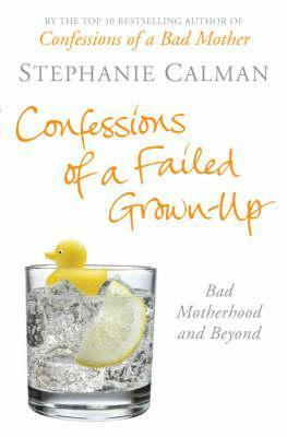 Confessions Of A Failed Grown Up: Bad Motherhood And Beyond by Stephanie Calman