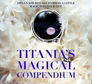 Titania's Magical Compendium: Spells and Rituals to Bring a Little Magic Into Your Life by Titania Hardie