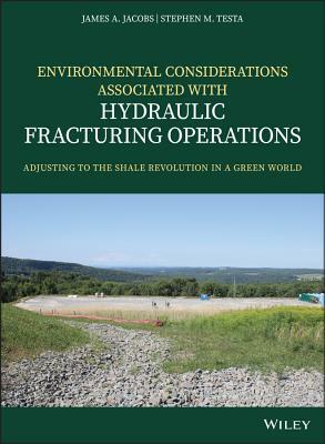 Environmental Considerations Associated with Hydraulic Fracturing Operations: Adjusting to the Shale Revolution in a Green World by Stephen M. Testa, James A. Jacobs