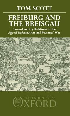 Freiburg and the Breisgau: Town--Country Relations in the Age of Reformation and Peasants' War by Tom Scott