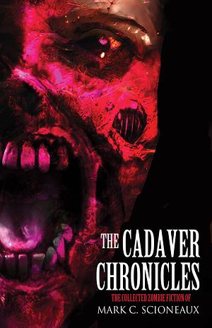 The Cadaver Chronicles: The Collected Zombie Fiction of Mark C. Scioneaux by Mark C. Scioneaux, Mark C. Scioneaux
