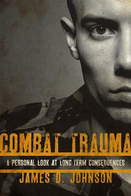 Combat Trauma: A Personal Look at Long-Term Consequences by James D. Johnson