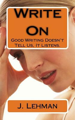 Write On: Good Writing Doesn't Tell Us, It Listens. by J. Lehman