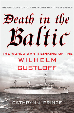 Death in the Baltic: The World War II Sinking of the Wilhelm Gustloff by Cathryn J. Prince