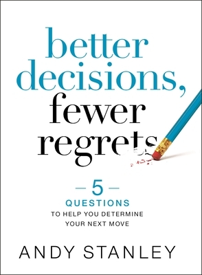 Better Decisions, Fewer Regrets: 5 Questions to Help You Determine Your Next Move by Andy Stanley
