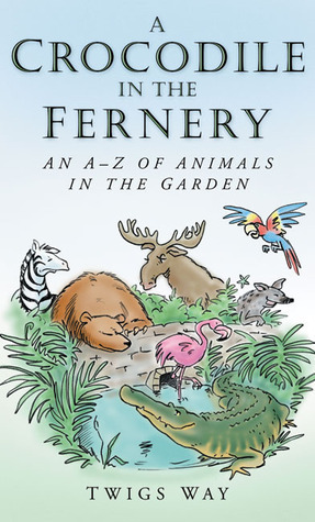 A Crocodile in the Fernery: An A-Z of Animals in the Garden by Twigs Way
