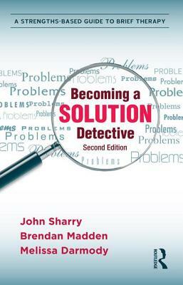 Becoming a Solution Detective: A Strengths-Based Guide to Brief Therapy by Brendan Madden, John Sharry, Melissa Darmody