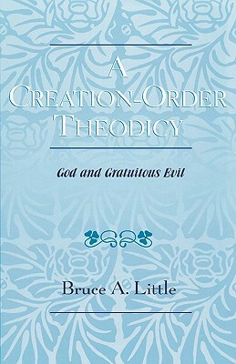 A Creation-Order Theodicy: God and Gratuitous Evil by Bruce A. Little