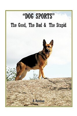Dog Sports: The Good, the Bad & the Stupid by A. Newman