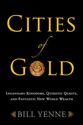 Cities of Gold: Legendary Kingdoms, Quixotic Quests, and Fantastic New World Wealth by Bill Yenne