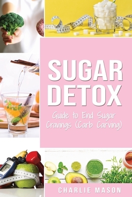 Sugar Detox: Guide to End Sugar Cravings: Sugar Detox Sugar Detox Plan 21 Day Sugar Detox Sugar Detox Daily Guide Sugar Detox Book by Charlie Mason