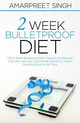 2 Week Bulletproof Diet: The 2 Week Bulletproof Diet Protocol and Recipes That Will Help You To Shed Fat and Rock A New Smoking Body In No Time by Amarpreet Singh