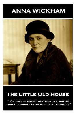 Anna Wickham - The Little Old House: "Kinder the enemy who must malign us than the smug friend who will define us" by Anna Wickham