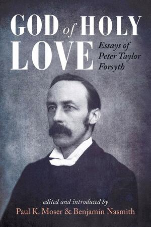 God of Holy Love: Essays of Peter Taylor Forsyth by Benjamin Nasmith, Paul K. Moser
