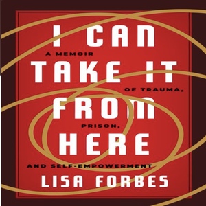 I Can Take It from Here: A Memoir of Trauma, Prison, and Self-Empowerment by Lisa Forbes