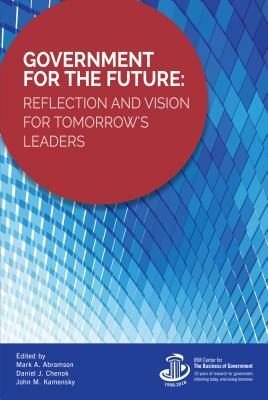 Government for the Future: Reflection and Vision for Tomorrow's Leaders by John M. Kamensky, Mark A. Abramson, Daniel J. Chenok