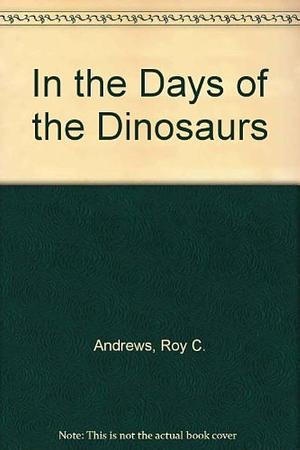 In the Days of the Dinosaurs by Roy Chapman Andrews