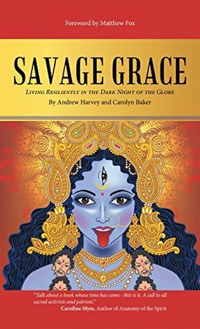 Savage Grace: Living Resiliently in the Dark Night of the Globe by Andrew Harvey, Carolyn Baker