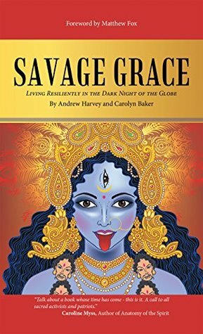 Savage Grace: Living Resiliently in the Dark Night of the Globe by Carolyn Baker, Andrew Harvey