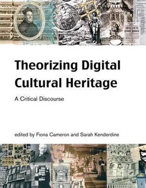 Theorizing Digital Cultural Heritage: A Critical Discourse by Fiona Cameron, Sarah Kenderdine