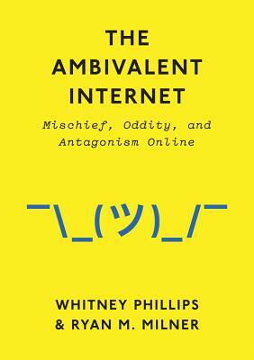 The Ambivalent Internet: Mischief, Oddity, and Antagonism Online by Ryan M. Milner, Whitney Phillips
