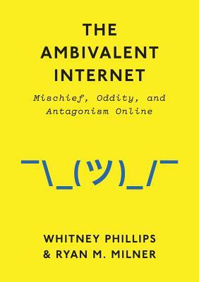 The Ambivalent Internet: Mischief, Oddity, and Antagonism Online by Whitney Phillips, Ryan M. Milner