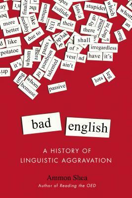 Bad English: A History of Linguistic Aggravation by Ammon Shea