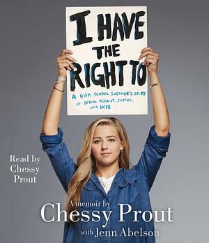 I Have the Right To: A High School Survivor's Story of Sexual Assault, Justice, and Hope by Jenn Abelson, Chessy Prout