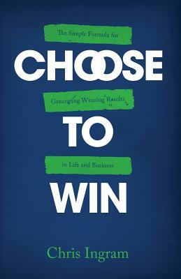 Choose to Win: The Simple Formula for Generating Winning Results in Life and Business by Chris Ingram