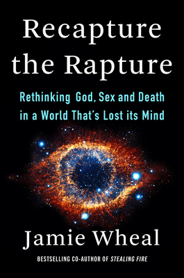 Recapture the Rapture: Rethinking God, Sex, and Death in a World That's Lost Its Mind by Jamie Wheal