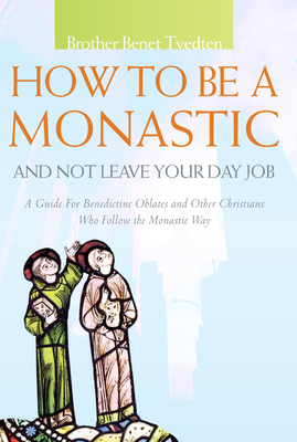 How to Be a Monastic and Not Leave Your Day Job: A Guide for Benedictine Oblates and Other Christians Who Follow the Monastic Way by Benet Tvedten