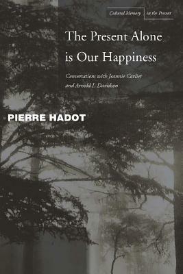 The Present Alone Is Our Happiness: Conversations with Jeannie Carlier and Arnold I. Davidson by Pierre Hadot, Arnold I. Davidson, Jeannie Carlier