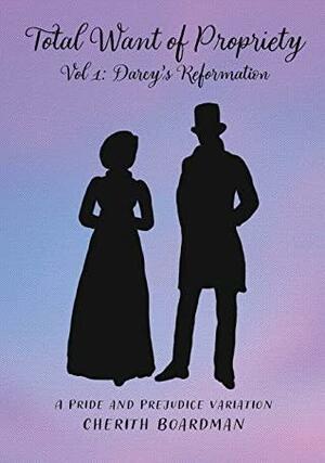 Total Want of Propriety, Volume 1: Darcy's Reformation : A Pride & Prejudice Variation by Cherith Boardman